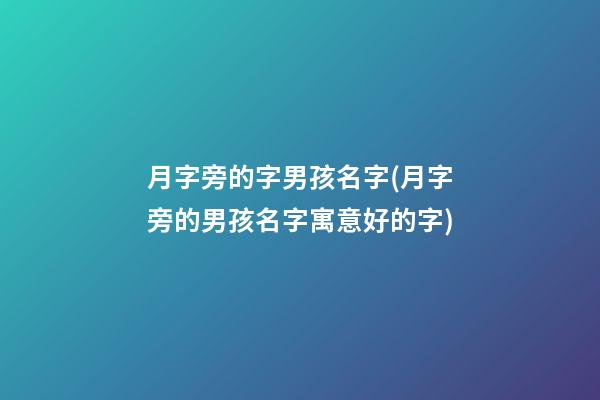 月字旁的字男孩名字(月字旁的男孩名字寓意好的字)