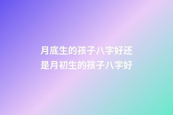 月底生的孩子八字好还是月初生的孩子八字好