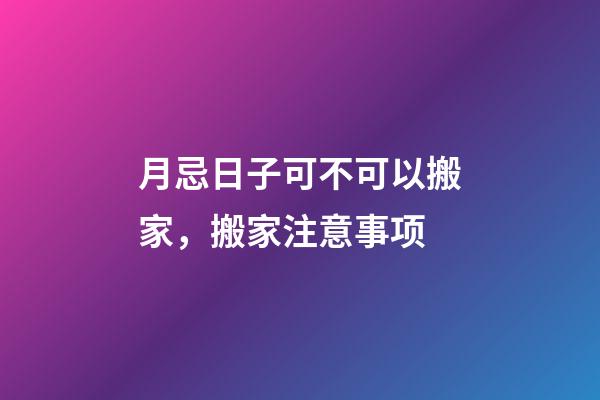 月忌日子可不可以搬家，搬家注意事项