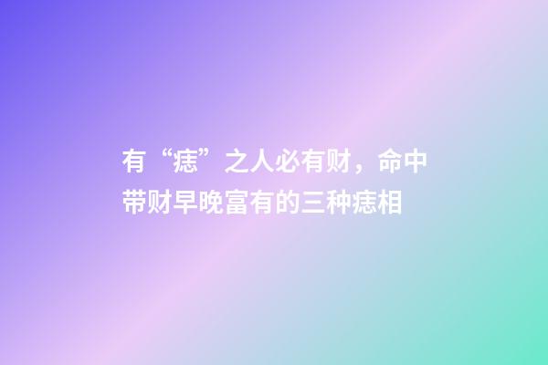 有“痣”之人必有财，命中带财早晚富有的三种痣相