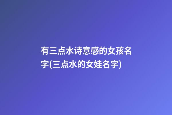 有三点水诗意感的女孩名字(三点水的女娃名字)