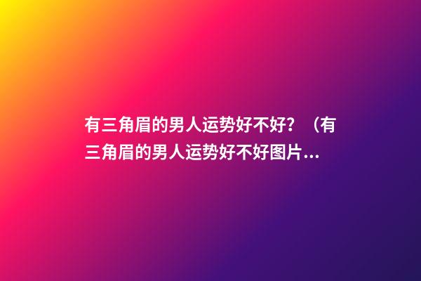 有三角眉的男人运势好不好？（有三角眉的男人运势好不好图片）