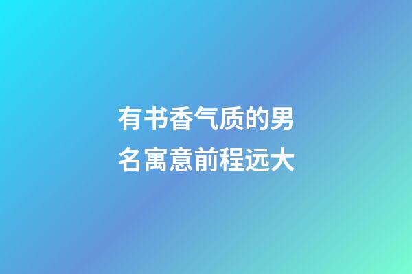 有书香气质的男名寓意前程远大