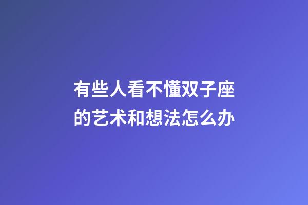 有些人看不懂双子座的艺术和想法怎么办-第1张-星座运势-玄机派