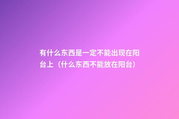 有什么东西是一定不能出现在阳台上（什么东西不能放在阳台）