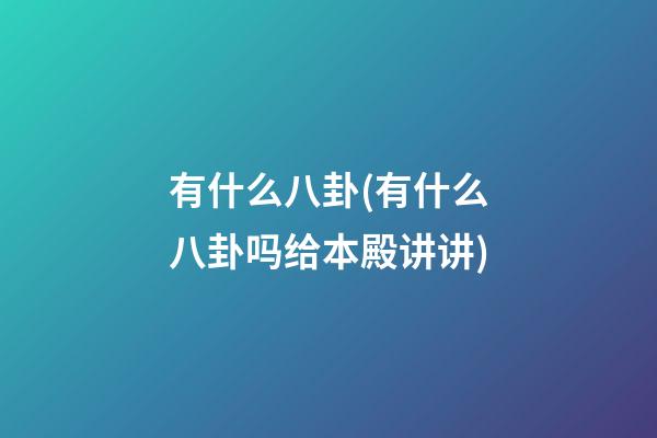 有什么八卦(有什么八卦吗给本殿讲讲)