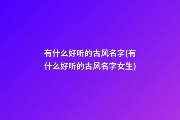 有什么好听的古风名字(有什么好听的古风名字女生)