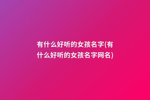 有什么好听的女孩名字(有什么好听的女孩名字网名)