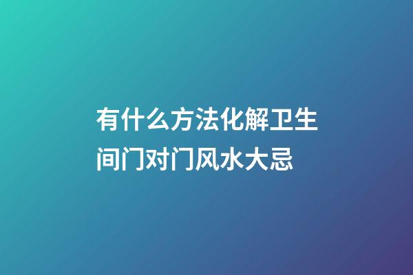有什么方法化解卫生间门对门风水大忌