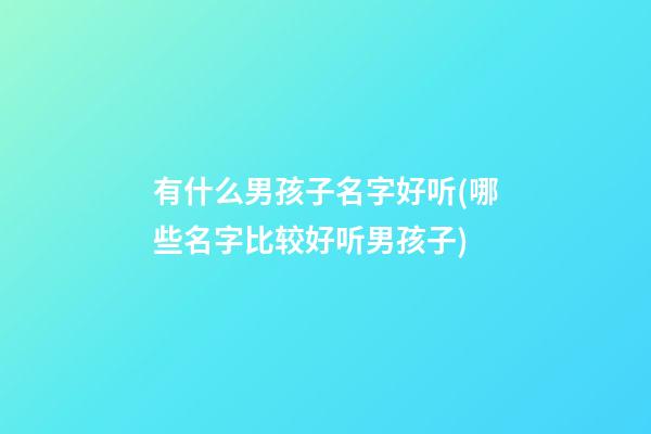 有什么男孩子名字好听(哪些名字比较好听男孩子)