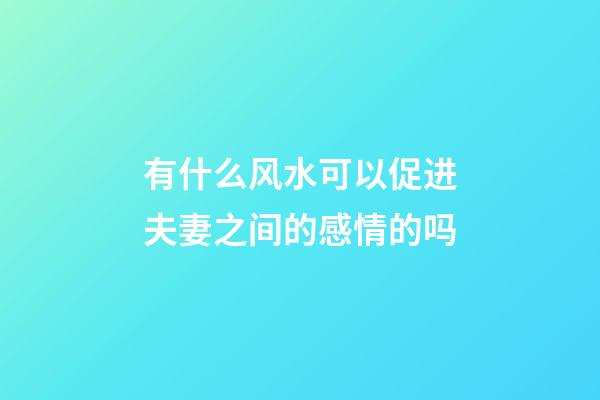 有什么风水可以促进夫妻之间的感情的吗