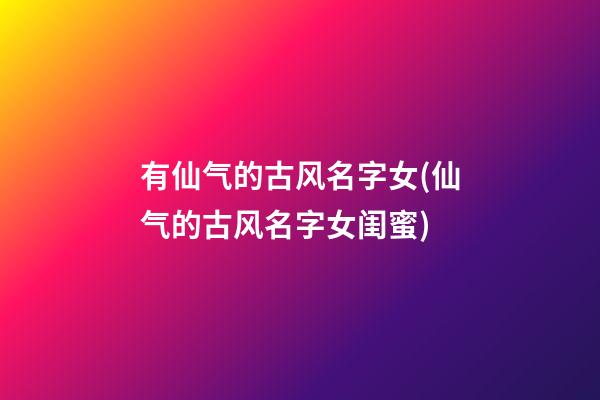 有仙气的古风名字女(仙气的古风名字女闺蜜)