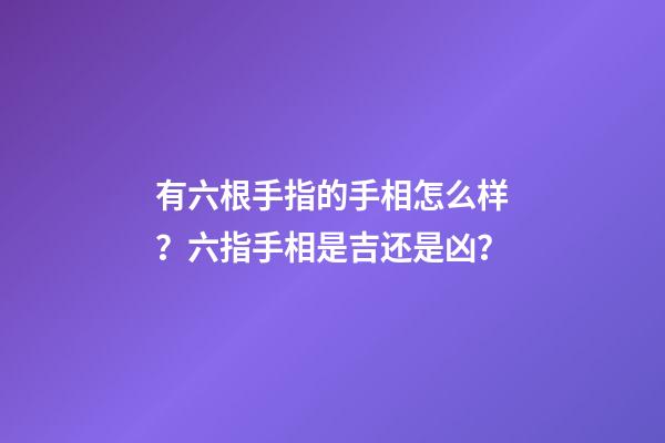 有六根手指的手相怎么样？六指手相是吉还是凶？