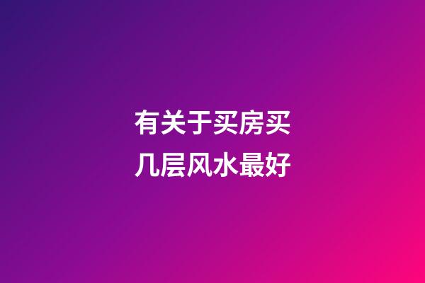 有关于买房买几层风水最好