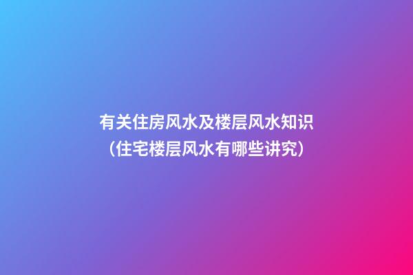 有关住房风水及楼层风水知识（住宅楼层风水有哪些讲究）