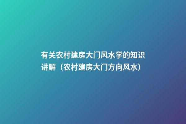 有关农村建房大门风水学的知识讲解（农村建房大门方向风水）