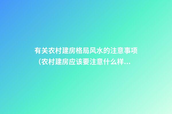 有关农村建房格局风水的注意事项（农村建房应该要注意什么样的风水格局）