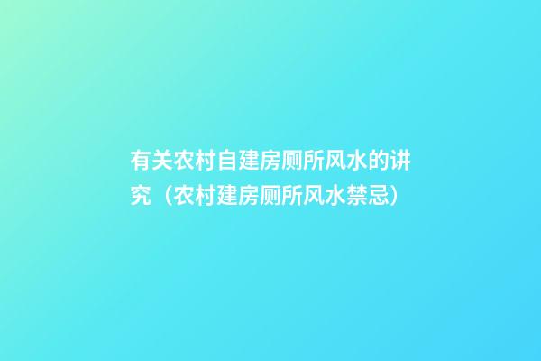 有关农村自建房厕所风水的讲究（农村建房厕所风水禁忌）