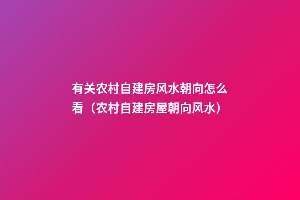 有关农村自建房风水朝向怎么看（农村自建房屋朝向风水）