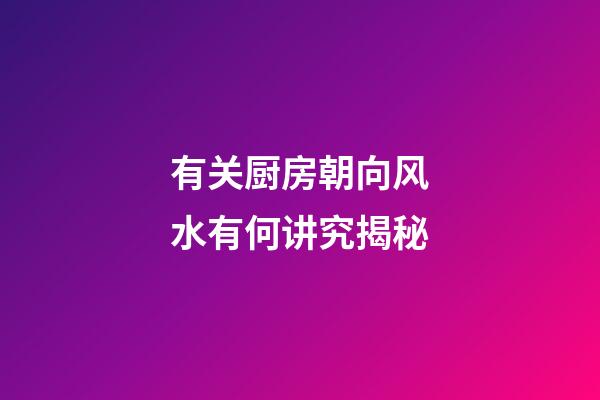 有关厨房朝向风水有何讲究揭秘