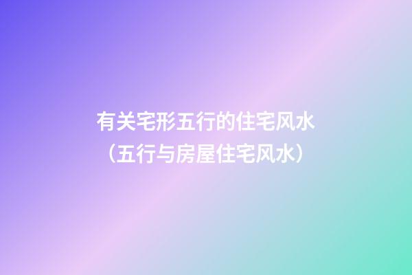 有关宅形五行的住宅风水（五行与房屋住宅风水）