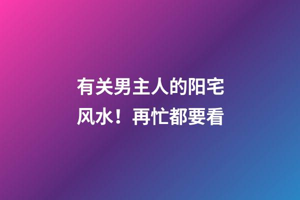 有关男主人的阳宅风水！再忙都要看