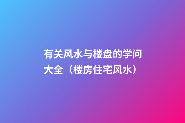 有关风水与楼盘的学问大全（楼房住宅风水）