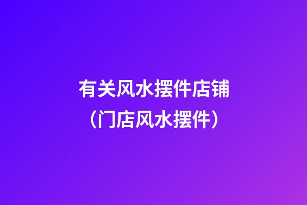 有关风水摆件店铺（门店风水摆件）