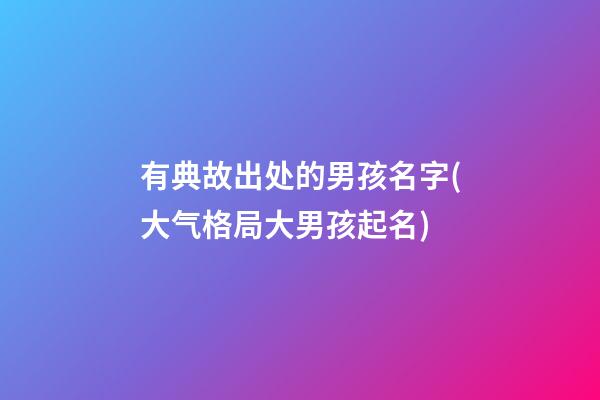 有典故出处的男孩名字(大气格局大男孩起名)