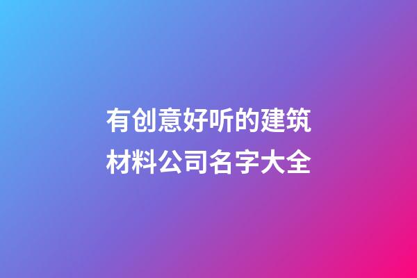 有创意好听的建筑材料公司名字大全