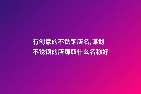 有创意的不锈钢店名,谋划不锈钢的店肆取什么名称好-第1张-店铺起名-玄机派