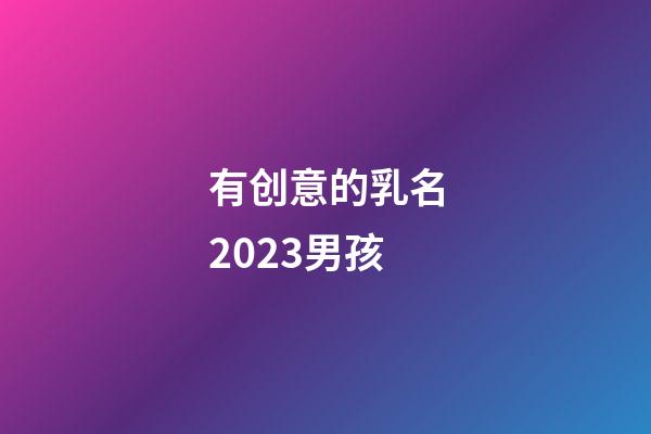 有创意的乳名2023男孩