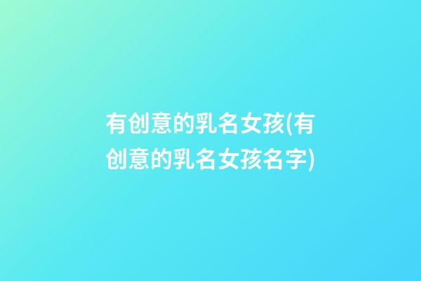 有创意的乳名女孩(有创意的乳名女孩名字)