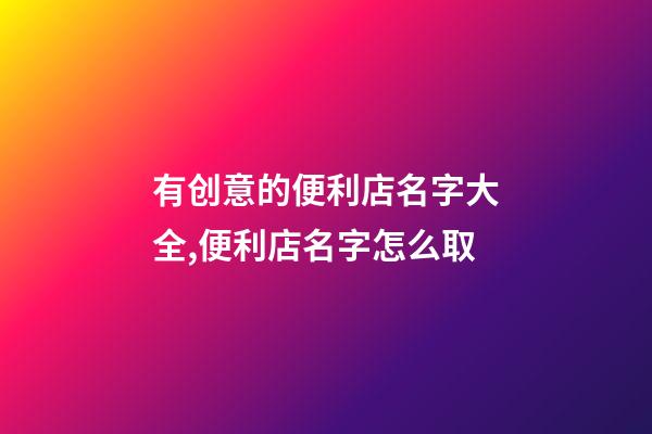 有创意的便利店名字大全,便利店名字怎么取-第1张-店铺起名-玄机派