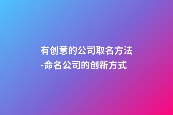 有创意的公司取名方法-命名公司的创新方式-第1张-公司起名-玄机派