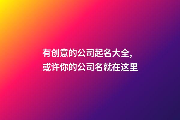 有创意的公司起名大全,或许你的公司名就在这里-第1张-公司起名-玄机派