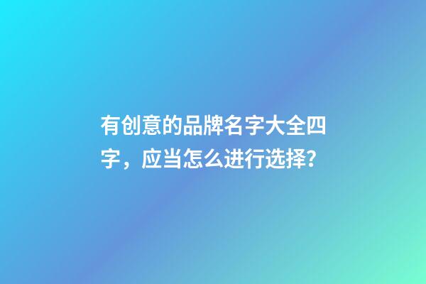 有创意的品牌名字大全四字，应当怎么进行选择？-第1张-商标起名-玄机派