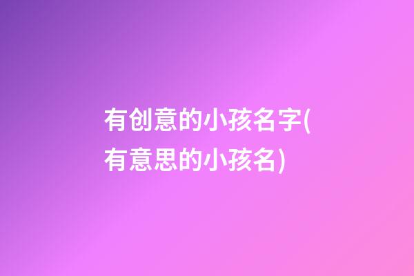 有创意的小孩名字(有意思的小孩名)