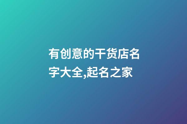 有创意的干货店名字大全,起名之家-第1张-店铺起名-玄机派