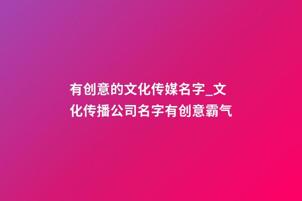 有创意的文化传媒名字_文化传播公司名字有创意霸气-第1张-公司起名-玄机派