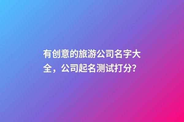 有创意的旅游公司名字大全，公司起名测试打分？-第1张-公司起名-玄机派