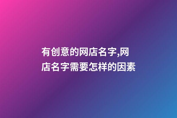有创意的网店名字,网店名字需要怎样的因素-第1张-店铺起名-玄机派