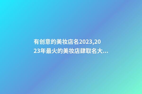 有创意的美妆店名2023,2023年最火的美妆店肆取名大全-第1张-店铺起名-玄机派