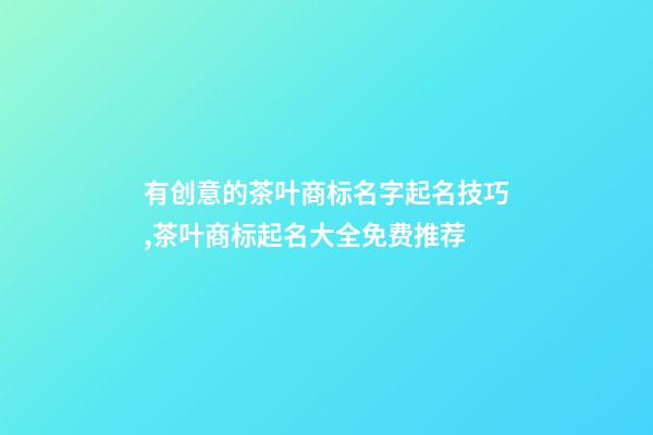 有创意的茶叶商标名字起名技巧,茶叶商标起名大全免费推荐-第1张-商标起名-玄机派