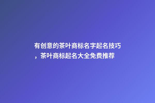 有创意的茶叶商标名字起名技巧，茶叶商标起名大全免费推荐-第1张-商标起名-玄机派