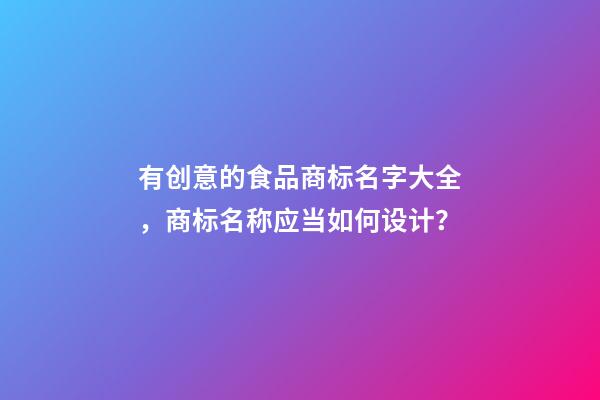 有创意的食品商标名字大全，商标名称应当如何设计？