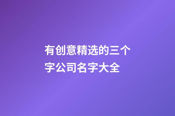 有创意精选的三个字公司名字大全-第1张-公司起名-玄机派