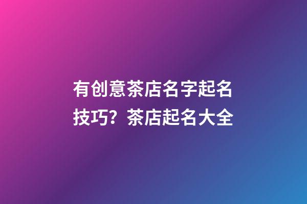 有创意茶店名字起名技巧？茶店起名大全-第1张-店铺起名-玄机派