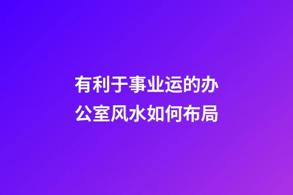 有利于事业运的办公室风水如何布局