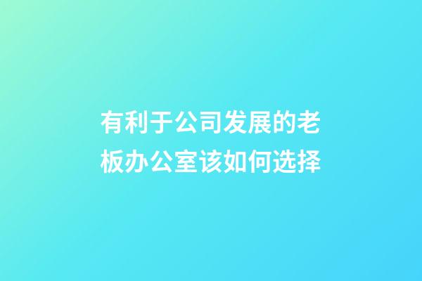 有利于公司发展的老板办公室该如何选择